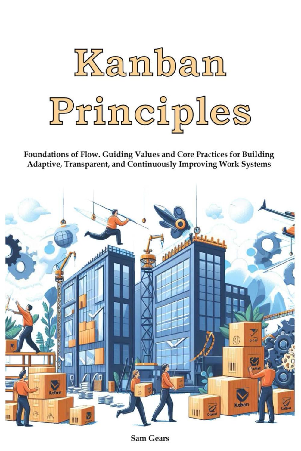 Kanban - Kanban Principles: Foundations of Flow. Guiding Values and Core Practices for Building Adaptive, Transparent, and Continuously Improving Work Systems
