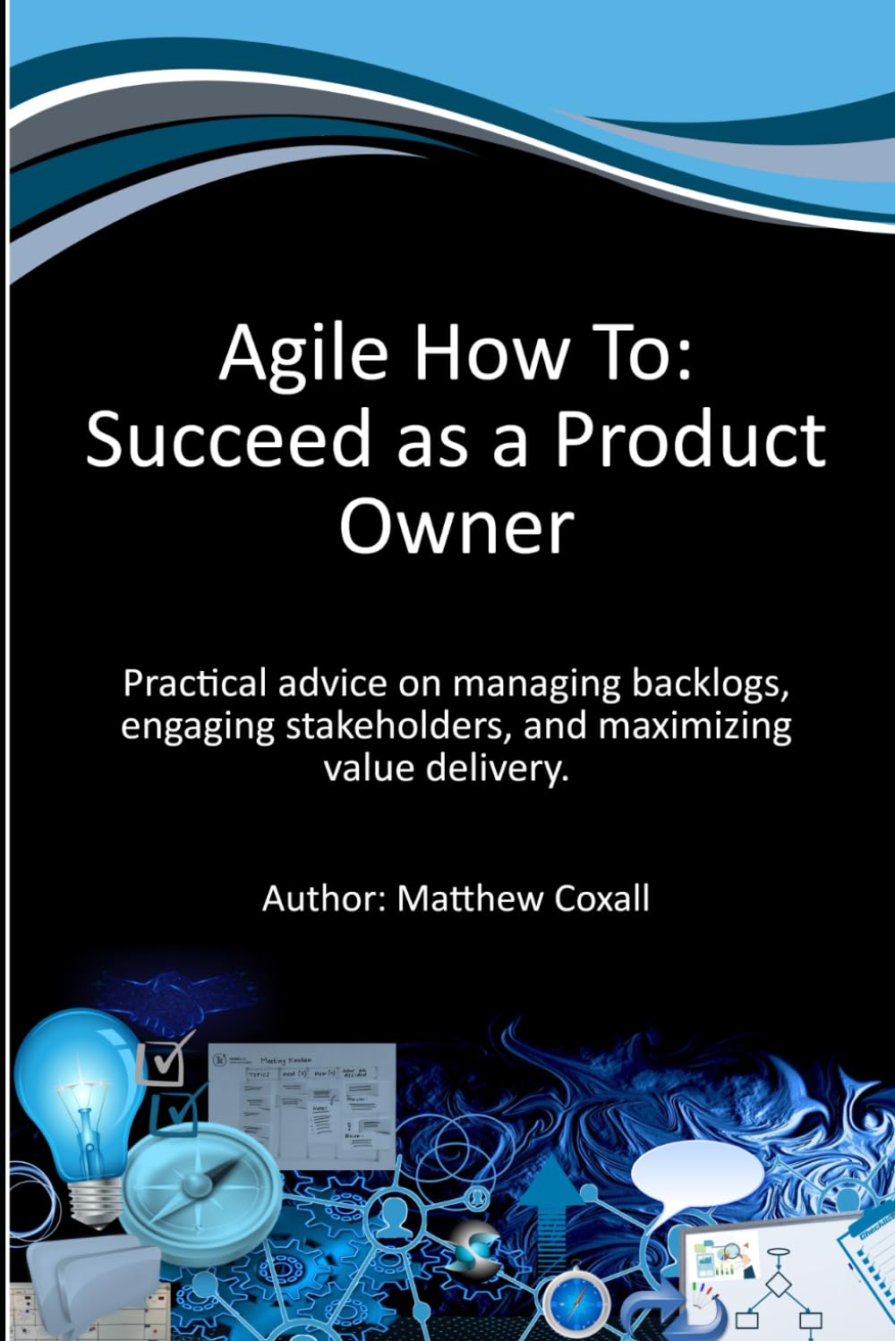 Product Owner - Agile How To: Succeed as a Product Owner: Practical advice on managing backlogs, engaging stakeholders, and maximizing value delivery